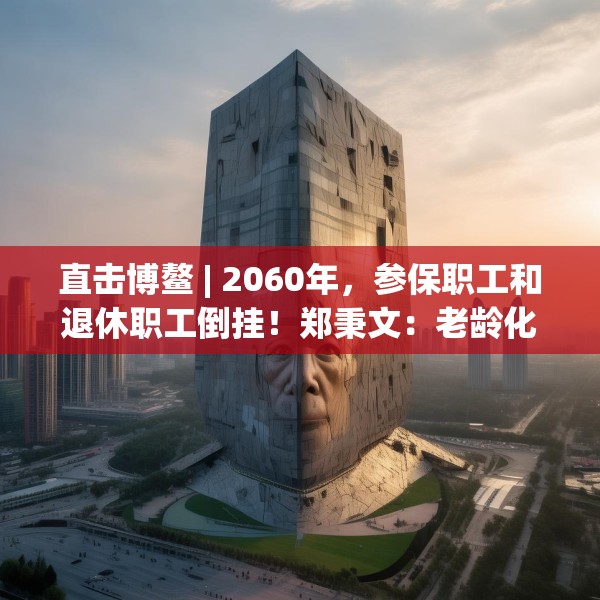 直击博鳌 | 2060年，参保职工和退休职工倒挂！郑秉文：老龄化冲击最大的就是养老金制度