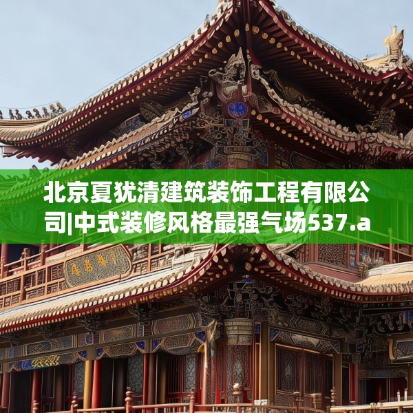北京夏犹清建筑装饰工程有限公司|中式装修风格最强气场537.a413b414c417fgy.424fhsg