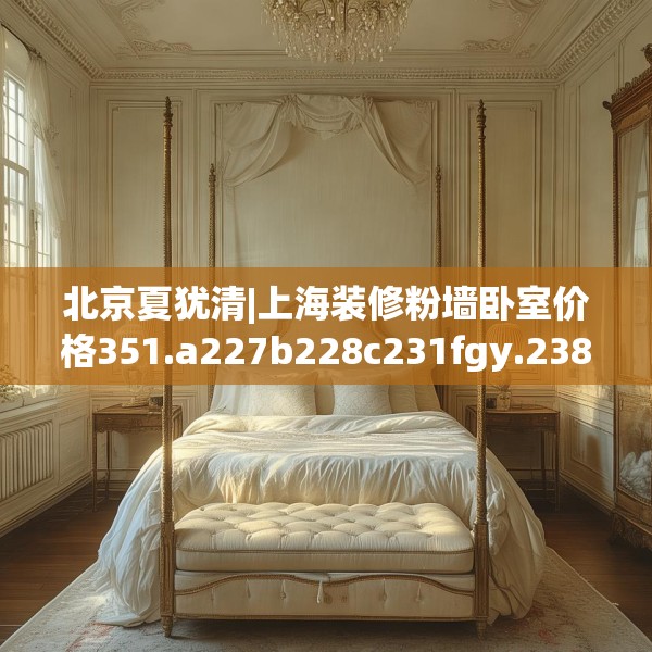 北京夏犹清|上海装修粉墙卧室价格351.a227b228c231fgy.238fghfd