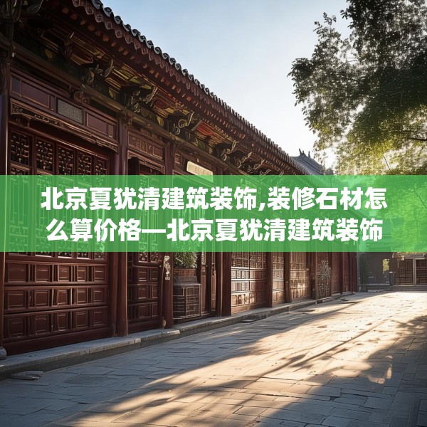 北京夏犹清建筑装饰,装修石材怎么算价格—北京夏犹清建筑装饰259.a135b136c139fgy.146fdsfds