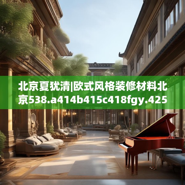 北京夏犹清|欧式风格装修材料北京538.a414b415c418fgy.425dewqe