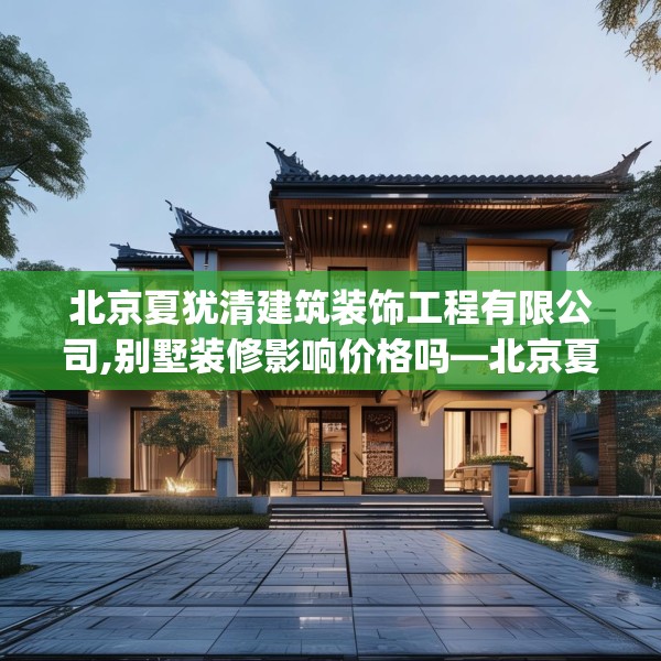 北京夏犹清建筑装饰工程有限公司,别墅装修影响价格吗—北京夏犹清建筑装饰工程有限公司220.a96b97c100fgy.107htyj