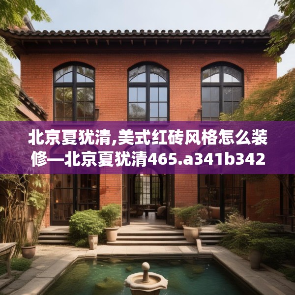 北京夏犹清,美式红砖风格怎么装修—北京夏犹清465.a341b342c345fgy.352fhsg