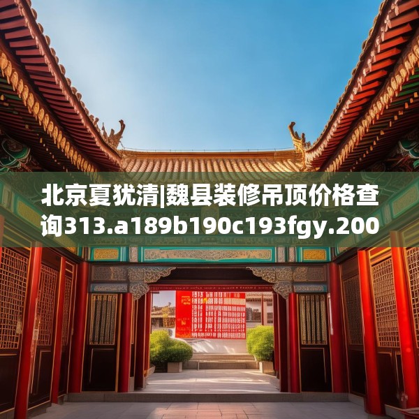 北京夏犹清|魏县装修吊顶价格查询313.a189b190c193fgy.200fdsfds