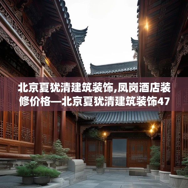 北京夏犹清建筑装饰,凤岗酒店装修价格—北京夏犹清建筑装饰478.a354b355c358fgy.365sdA