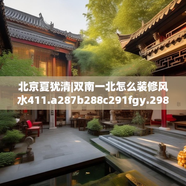 北京夏犹清|双南一北怎么装修风水411.a287b288c291fgy.298fhsg