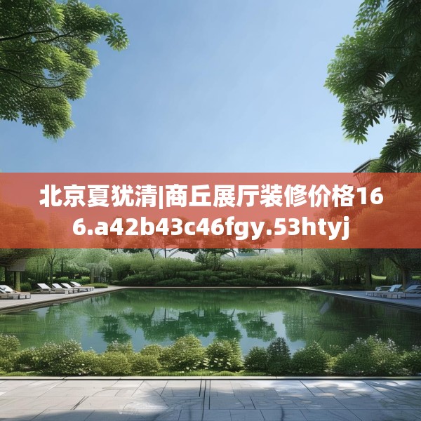 北京夏犹清|商丘展厅装修价格166.a42b43c46fgy.53htyj