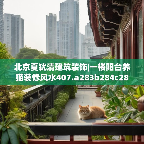 北京夏犹清建筑装饰|一楼阳台养猫装修风水407.a283b284c287fgy.294cvcx