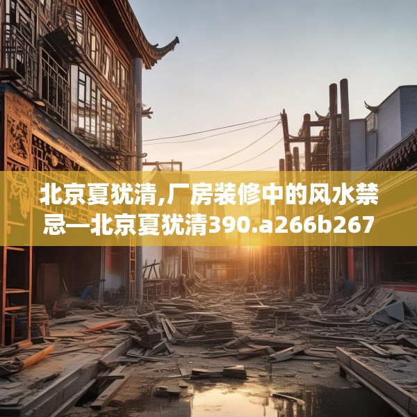 北京夏犹清,厂房装修中的风水禁忌—北京夏犹清390.a266b267c270fgy.277lkjl