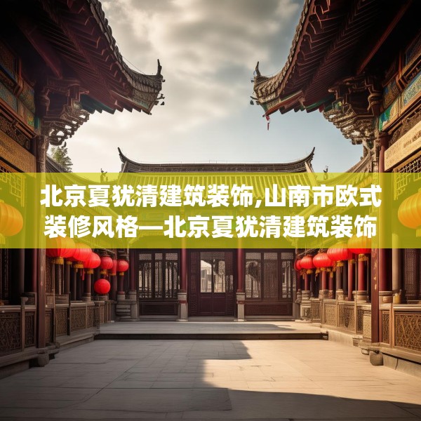 北京夏犹清建筑装饰,山南市欧式装修风格—北京夏犹清建筑装饰481.a357b358c361fgy.368poiy
