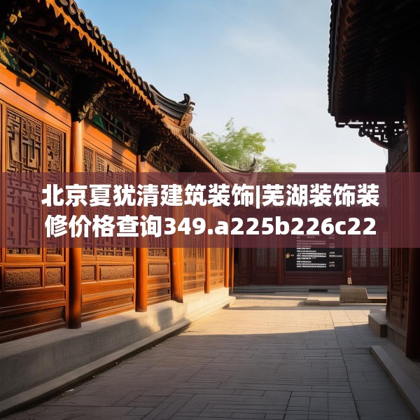 北京夏犹清建筑装饰|芜湖装饰装修价格查询349.a225b226c229fgy.236fdsfds