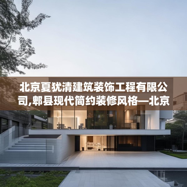 北京夏犹清建筑装饰工程有限公司,郫县现代简约装修风格—北京夏犹清建筑装饰工程有限公司404.a280b281c284fgy.291wew