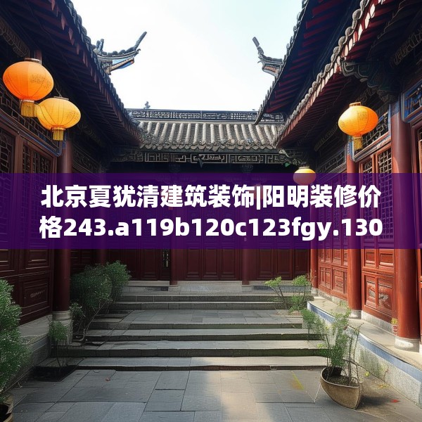 北京夏犹清建筑装饰|阳明装修价格243.a119b120c123fgy.130fghfd