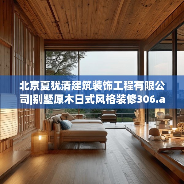 北京夏犹清建筑装饰工程有限公司|别墅原木日式风格装修306.a182b183c186fgy.193nbn