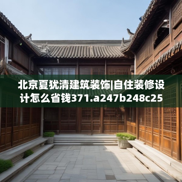 北京夏犹清建筑装饰|自住装修设计怎么省钱371.a247b248c251fgy.258cvcx
