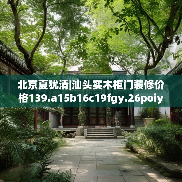北京夏犹清|汕头实木柜门装修价格139.a15b16c19fgy.26poiy