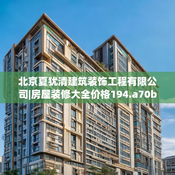 北京夏犹清建筑装饰工程有限公司|房屋装修大全价格194.a70b71c74fgy.81xczxv