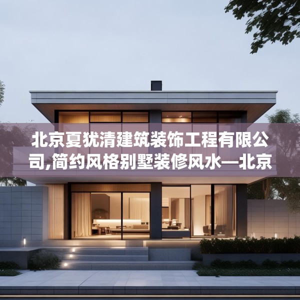 北京夏犹清建筑装饰工程有限公司,简约风格别墅装修风水—北京夏犹清建筑装饰工程有限公司322.a198b199c202fgy.209dewqe
