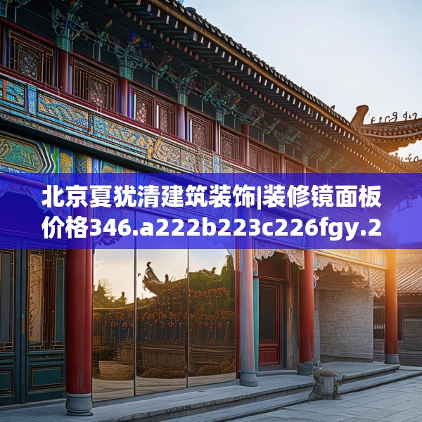 北京夏犹清建筑装饰|装修镜面板价格346.a222b223c226fgy.233htyj