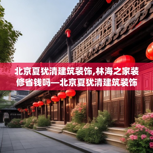 北京夏犹清建筑装饰,林海之家装修省钱吗—北京夏犹清建筑装饰364.a240b241c244fgy.251htyj