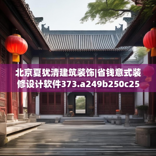 北京夏犹清建筑装饰|省钱意式装修设计软件373.a249b250c253fgy.260poiy