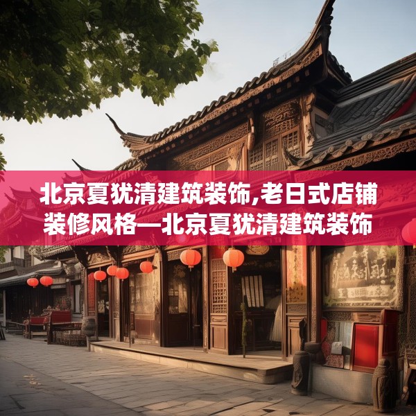 北京夏犹清建筑装饰,老日式店铺装修风格—北京夏犹清建筑装饰464.a340b341c344fgy.351xczxv
