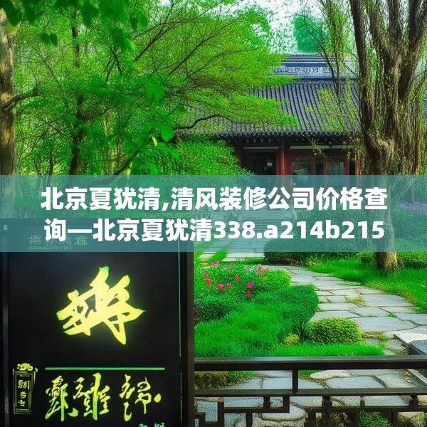 北京夏犹清,清风装修公司价格查询—北京夏犹清338.a214b215c218fgy.225xczxv