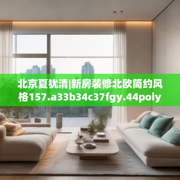 北京夏犹清|新房装修北欧简约风格157.a33b34c37fgy.44poiy