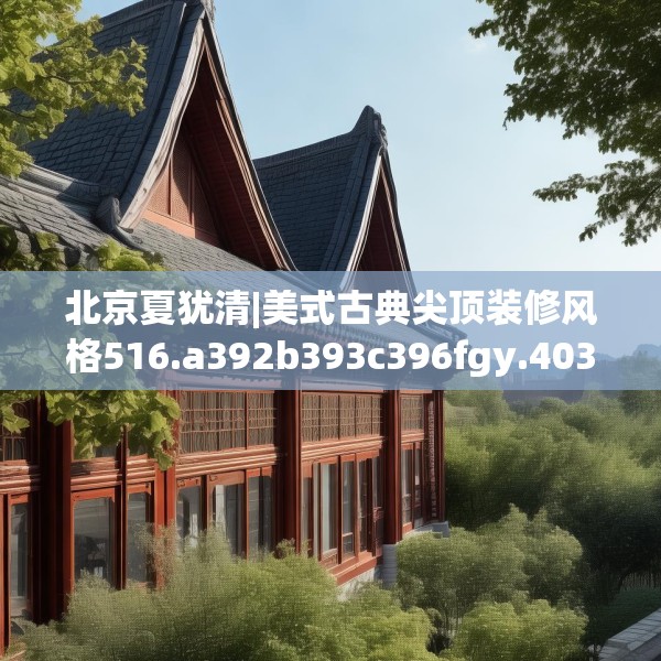 北京夏犹清|美式古典尖顶装修风格516.a392b393c396fgy.403lkjl