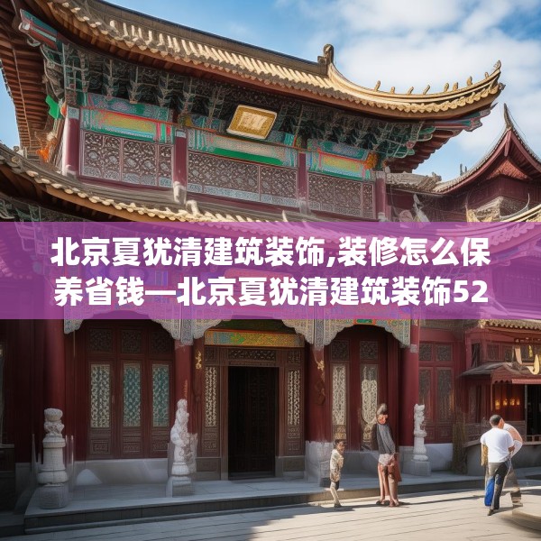 北京夏犹清建筑装饰,装修怎么保养省钱—北京夏犹清建筑装饰529.a405b406c409fgy.416fdsfds