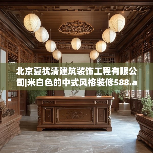 北京夏犹清建筑装饰工程有限公司|米白色的中式风格装修588.a464b465c468fgy.475lkjl