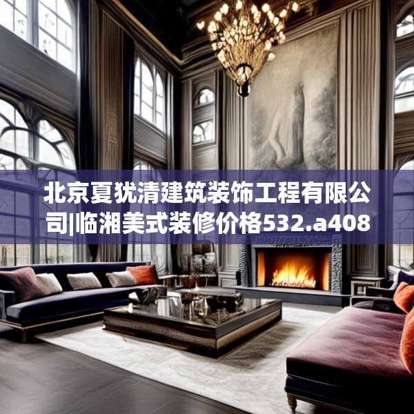 北京夏犹清建筑装饰工程有限公司|临湘美式装修价格532.a408b409c412fgy.419sdA
