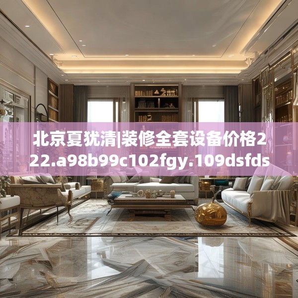 北京夏犹清|装修全套设备价格222.a98b99c102fgy.109dsfds