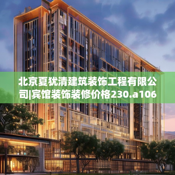 北京夏犹清建筑装饰工程有限公司|宾馆装饰装修价格230.a106b107c110fgy.117xczxv