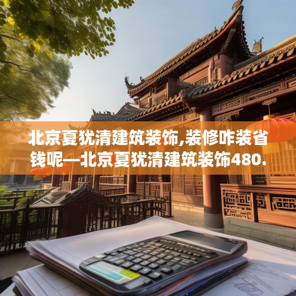 北京夏犹清建筑装饰,装修咋装省钱呢—北京夏犹清建筑装饰480.a356b357c360fgy.367lkjl