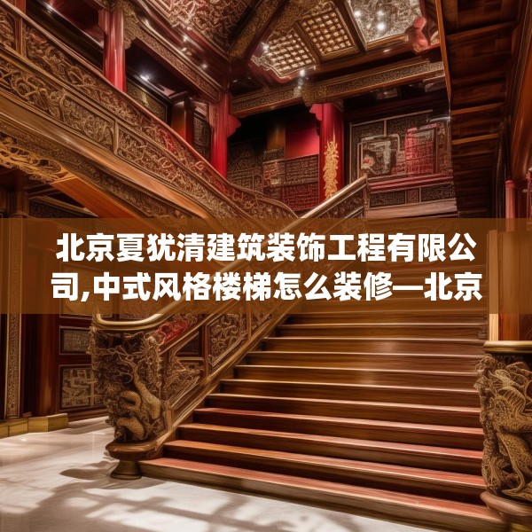 北京夏犹清建筑装饰工程有限公司,中式风格楼梯怎么装修—北京夏犹清建筑装饰工程有限公司546.a422b423c426fgy.433dsfds
