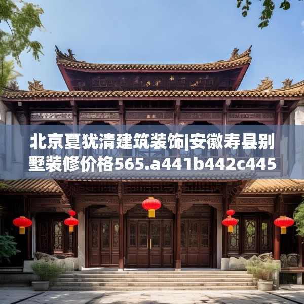 北京夏犹清建筑装饰|安徽寿县别墅装修价格565.a441b442c445fgy.452fdsfds