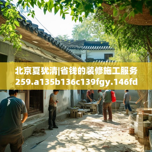 北京夏犹清|省钱的装修施工服务259.a135b136c139fgy.146fdsfds