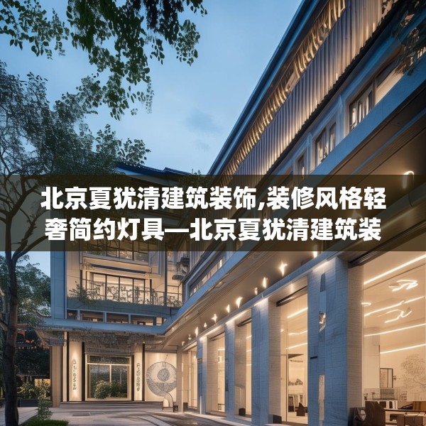 北京夏犹清建筑装饰,装修风格轻奢简约灯具—北京夏犹清建筑装饰251.a127b128c131fgy.138bnbn