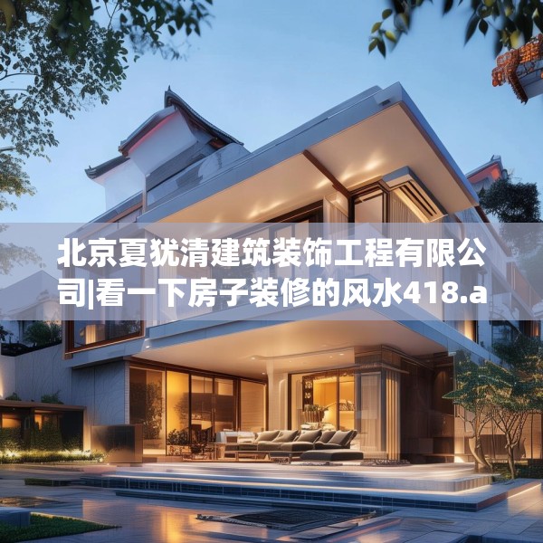 北京夏犹清建筑装饰工程有限公司|看一下房子装修的风水418.a294b295c298fgy.305htyj