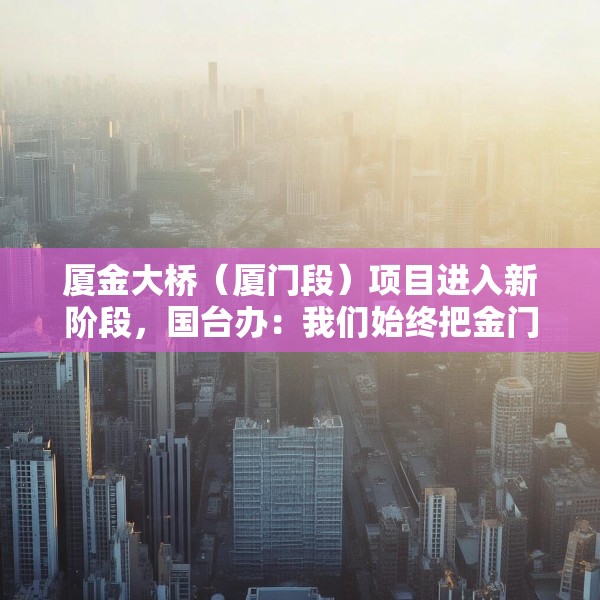 厦金大桥（厦门段）项目进入新阶段，国台办：我们始终把金门乡亲福祉放在心上