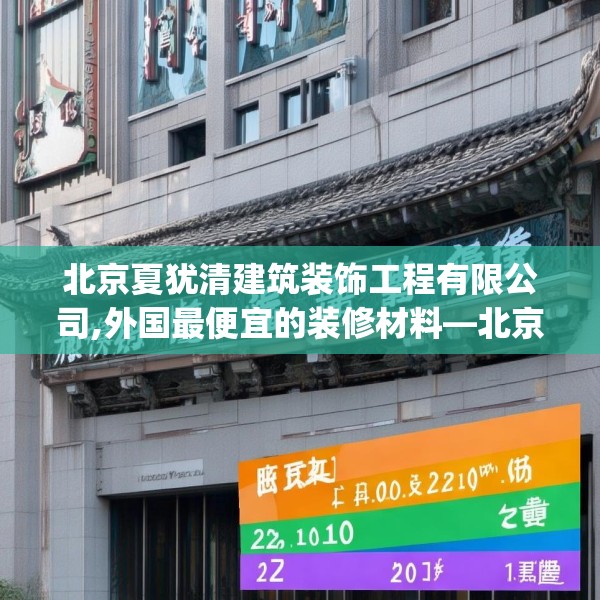 北京夏犹清建筑装饰工程有限公司,外国最便宜的装修材料—北京夏犹清建筑装饰工程有限公司224.a100b101c104fgy.111wew
