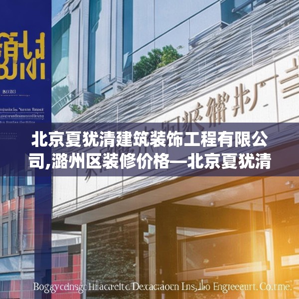 北京夏犹清建筑装饰工程有限公司,潞州区装修价格—北京夏犹清建筑装饰工程有限公司301.a177b178c181fgy.188poiy