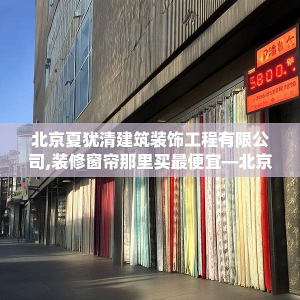 北京夏犹清建筑装饰工程有限公司,装修窗帘那里买最便宜—北京夏犹清建筑装饰工程有限公司306.a182b183c186fgy.193nbn