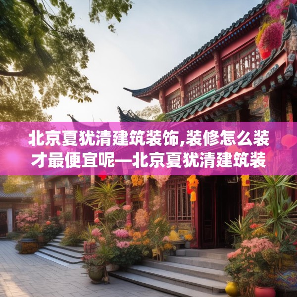 北京夏犹清建筑装饰,装修怎么装才最便宜呢—北京夏犹清建筑装饰454.a330b331c334fgy.341htyj