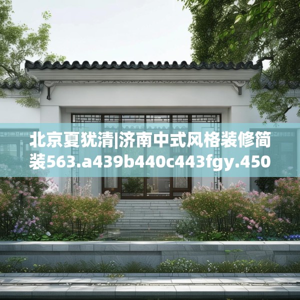 北京夏犹清|济南中式风格装修简装563.a439b440c443fgy.450fds