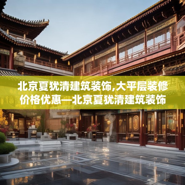 北京夏犹清建筑装饰,大平层装修价格优惠—北京夏犹清建筑装饰362.a238b239c242fgy.24976671
