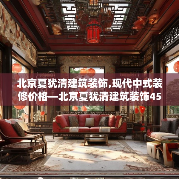 北京夏犹清建筑装饰,现代中式装修价格—北京夏犹清建筑装饰451.a327b328c331fgy.338jhhj