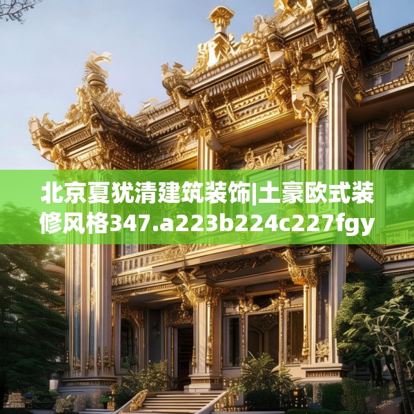 北京夏犹清建筑装饰|土豪欧式装修风格347.a223b224c227fgy.234fds