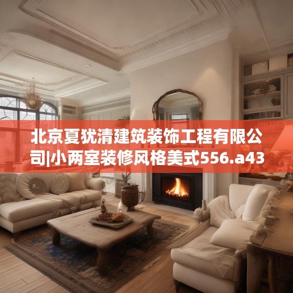 北京夏犹清建筑装饰工程有限公司|小两室装修风格美式556.a432b433c436fgy.443dewqe